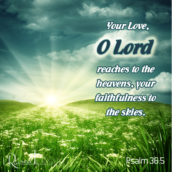 Your love, O Lord, reaches to the heavens, your faithfulness to the skies. Psalm 36:5