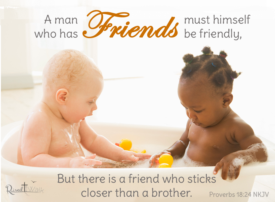 A man who has friends must himself be friendly, but there is a friend who sticks closer than a brother. ~ Proverbs 18:24 NKJV