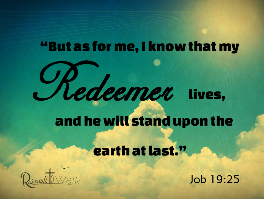But as for me, I know that my Redeemer lives and he will stand upon the earth at last. Job 19:25