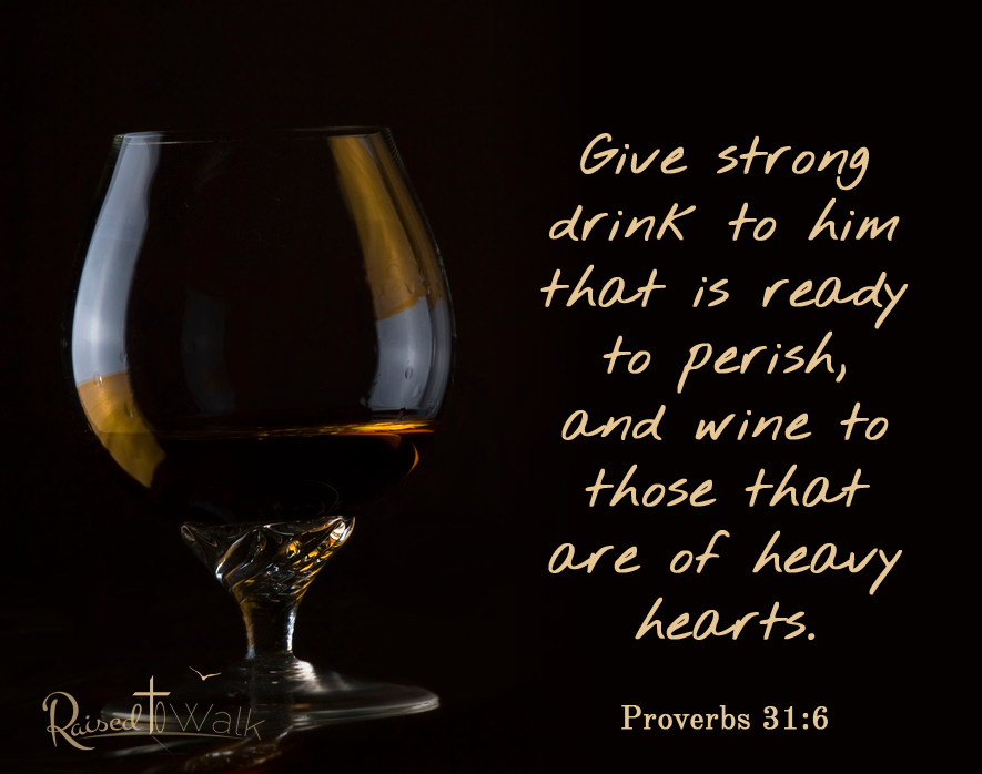 Give strong drink to him that is ready to perish, and wine to those that are of heavy hearts. Proverbs 31:6