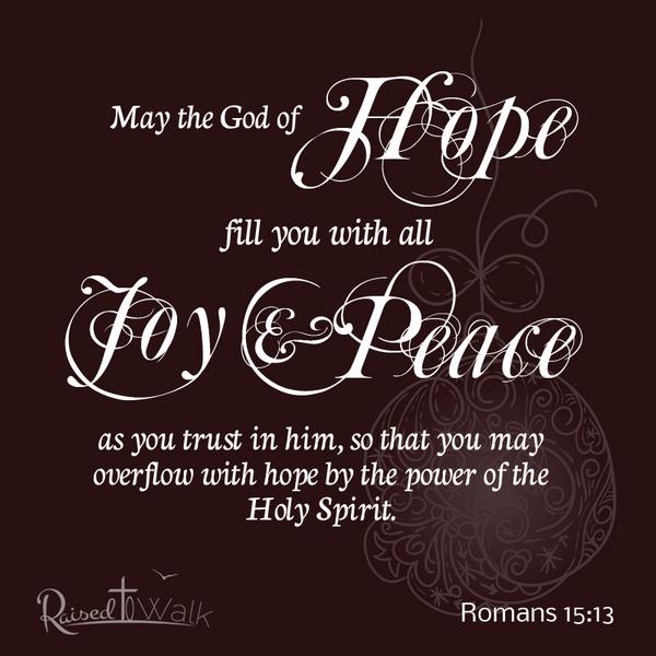 May the God of hope fill you with all joy and peace as you trust in him, so that you may overflow with hope by the power of the Holy Spirit. Romans 15:13