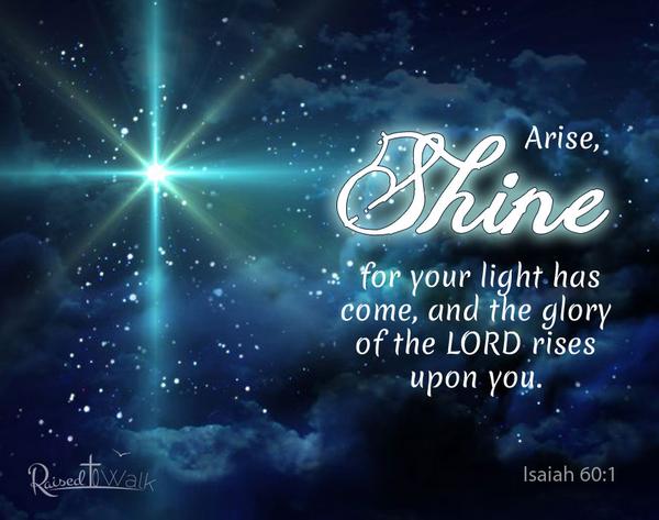Arise, shine, for your light has come, and the glory of the Lord rises upon you. Isaiah 60:1