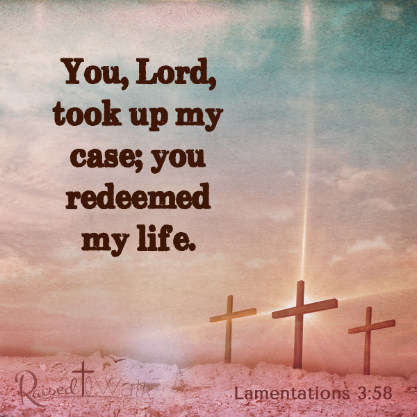 You, Lord, took up my case; you redeemed my life. Lamentations 3:58