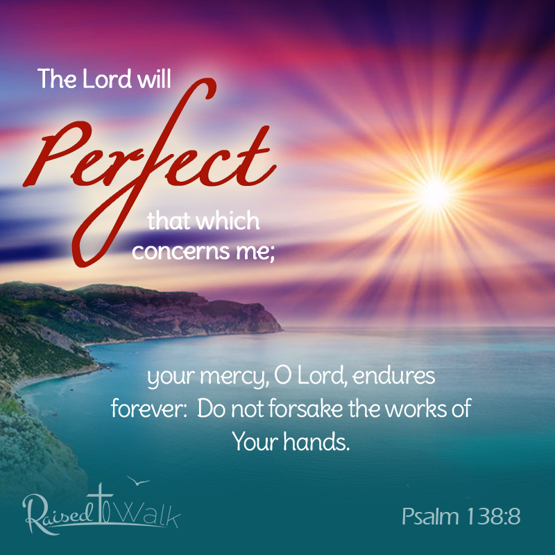 Psalm 138:8: The Lord will perfect that which concerns me; your mercy, O Lord, endures forever. Do not forsake the works of your hands. www.raisedtowalk.org