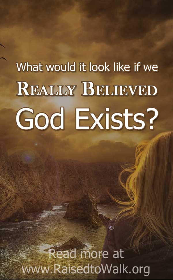 what would it look like if we really believed God exists