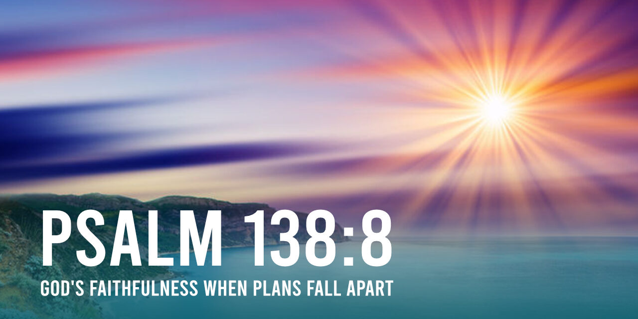 Psalm 138:8 and God’s Faithfulness When Plans Fall Apart